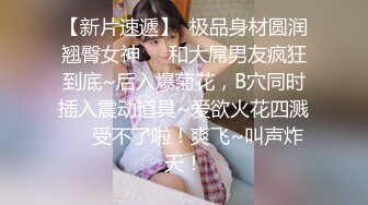 【新片速遞】  极品身材圆润翘臀女神❤️和大屌男友疯狂到底~后入爆菊花，B穴同时插入震动道具~爱欲火花四溅❤️受不了啦！爽飞~叫声炸天！