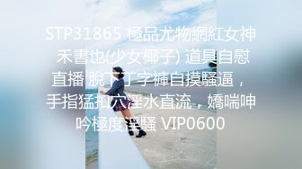 STP31865 極品尤物網紅女神 禾書也(少女椰子) 道具自慰直播 脫下丁字褲自摸騷逼，手指猛扣穴淫水直流，嬌喘呻吟極度淫騷 VIP0600