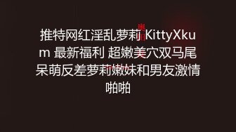 推特网红淫乱萝莉 KittyXkum 最新福利 超嫩美穴双马尾呆萌反差萝莉嫩妹和男友激情啪啪