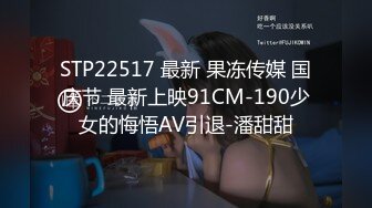 STP22517 最新 果冻传媒 国庆节 最新上映91CM-190少女的悔悟AV引退-潘甜甜