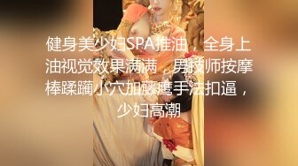 健身美少妇SPA推油，全身上油视觉效果满满，男技师按摩棒蹂躏小穴加藤鹰手法扣逼，少妇高潮