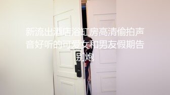 新流出酒店浴缸房高清偷拍声音好听的可爱女和男友假期告别炮