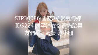 STP30086 國產AV 愛豆傳媒 ID5224 懷孕渣女慘遭備胎男友們輪奸報復 劉小姗