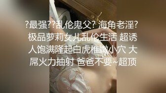 ?最强??乱伦鬼父? 海角老淫? 极品萝莉女儿乱伦生活 超诱人饱满隆起白虎稚嫩小穴 大屌火力抽射 爸爸不要~超顶