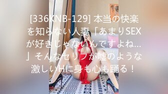 [336KNB-129] 本当の快楽を知らない人妻「あまりSEXが好きじゃないんですよね…」そんなセリフが嘘のような激しいHに身も心も踊る！