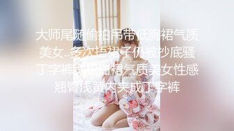 大师尾随偷拍吊带低胸裙气质美女..多次捂裙子仍被抄底骚丁字裤宽松白裙气质美女性感翘臀浅黄内夹成丁字裤