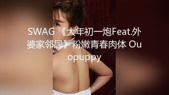 SWAG 《大年初一炮Feat.外婆家邻居》粉嫩青春肉体 Ouopuppy