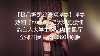 【极品媚黑??绿帽淫妻】淫妻熟妇『Yseyo』奶大臀肥腰细 约白人大学生群交内射 歌厅全裸开操 高清1080P原版