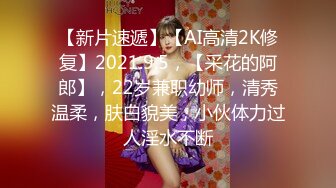 【新片速遞】【AI高清2K修复】2021.9.5，【采花的阿郎】，22岁兼职幼师，清秀温柔，肤白貌美，小伙体力过人淫水不断