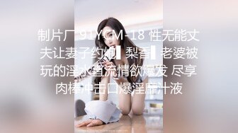 制片厂 91YCM-18 性无能丈夫让妻子约炮▌梨香▌老婆被玩的淫水直流情欲爆发 尽享肉棒冲击口爆淫靡汁液