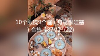 10个眼镜9个骚（身材很哇塞）合集【87V】 (22)