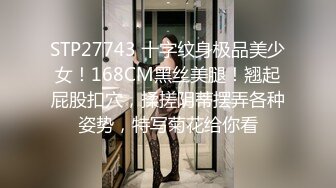 STP27743 十字纹身极品美少女！168CM黑丝美腿！翘起屁股扣穴，揉搓阴蒂摆弄各种姿势，特写菊花给你看