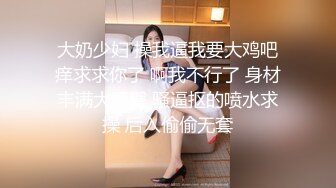 大奶少妇 操我逼我要大鸡吧痒求求你了 啊我不行了 身材丰满大肥臀 骚逼抠的喷水求操 后入偷偷无套