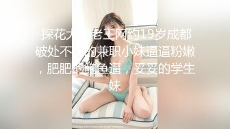  探花大神老王网约19岁成都破处不久的兼职小妹逼逼粉嫩，肥肥的鲍鱼逼，妥妥的学生妹