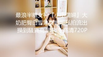 最浪半糖女神『小小蕩婦』大奶肥臀白皙熟女啪啪私拍流出 操到騷貨高潮求饒 高清720P版