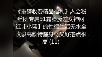 《重磅收费精品福利》入会粉丝团专属91露脸反差女神网红【小蓝】的性福生活无水全收录高颜特骚身材又好撸点很高 (11)