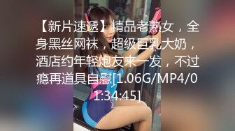 【新片速遞】精品老熟女，全身黑丝网袜，超级巨乳大奶，酒店约年轻炮友来一发，不过瘾再道具自慰[1.06G/MP4/01:34:45]