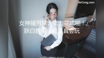  女神骚男屌大卖力花式啪！肤白貌美，骚逼真会玩