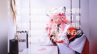 【新片速遞】  【终极性爱调教❤️性与爱的肉欲交融】推特博主极限性调教❤️全露私拍SM捆绑性虐母狗女奴 白虎嫩穴 高清720P版 