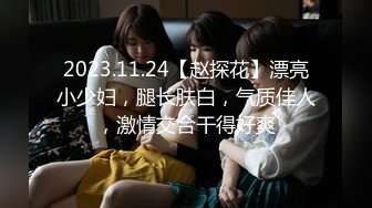 2023.11.24【赵探花】漂亮小少妇，腿长肤白，气质佳人，激情交合干得好爽