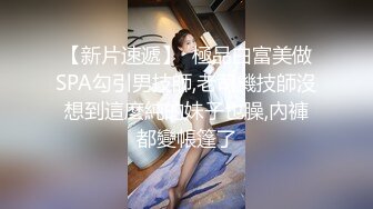 【新片速遞】  極品白富美做SPA勾引男技師,老司機技師沒想到這麼純的妹子也臊,內褲都變帳篷了