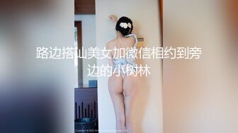 路边搭讪美女加微信相约到旁边的小树林