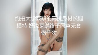 约拍大学兼职的高挑身材长腿模特 好说歹说终于同意无套做一次