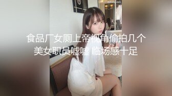 食品厂女厕上帝视角偷拍几个美女职员嘘嘘 临场感十足