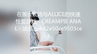 在展会现场与ALLICE的快速性爱游戏 - CREAMPIE ANAL - 法语 (ph62e50ce9503ce)