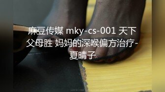 麻豆传媒 mky-cs-001 天下父母胜 妈妈的深喉偏方治疗-夏晴子