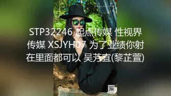 STP32246 起点传媒 性视界传媒 XSJYH07 为了业绩你射在里面都可以 吴芳宜(黎芷萱)