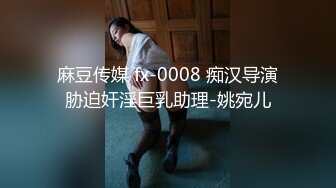 麻豆传媒 fx-0008 痴汉导演胁迫奸淫巨乳助理-姚宛儿