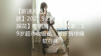 【新速片遞】♈ ♈ ♈【新片速遞】2023.5.25，【换妻极品探花】密码房，新人良家，19岁超市收银员，被折腾惨瘫软在床