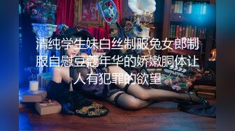 清纯学生妹白丝制服兔女郎制服自慰豆蔻年华的娇嫩胴体让人有犯罪的欲望