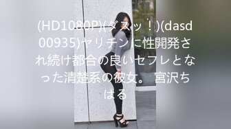 (HD1080P)(ダスッ！)(dasd00935)ヤリチンに性開発され続け都合の良いセフレとなった清楚系の彼女。 宮沢ちはる