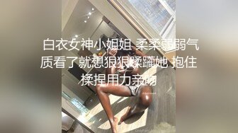  白衣女神小姐姐 柔柔弱弱气质看了就想狠狠蹂躏她 抱住揉捏用力亲吻