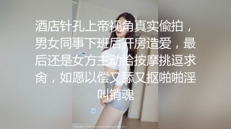 酒店针孔上帝视角真实偸拍，男女同事下班后开房造爱，最后还是女方主动给按摩挑逗求肏，如愿以偿又舔又抠啪啪淫叫销魂