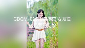 GDCM-015果凍傳媒 女友閨蜜是我的狗奴