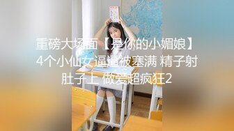 重磅大场面【是你的小媚娘】4个小仙女逼逼被塞满 精子射肚子上 做爱超疯狂2