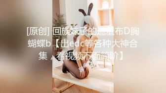 [原创] 回族妹子的遮羞布D胸蝴蝶b【出edc等各种大神合集，看视频下面简阶】