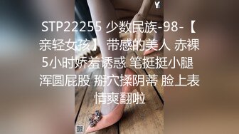 STP22255 少数民族-98-【亲轻女孩】 带感的美人 赤裸5小时娇羞诱惑 笔挺挺小腿 浑圆屁股 掰穴揉阴蒂 脸上表情爽翻啦