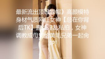 最新流出顶级绿帽》高颜模特身材气质网红女神【总在你背后TK】露脸淫乱私拍，女神调教成母狗给黄毛兄弟一起肏3P[