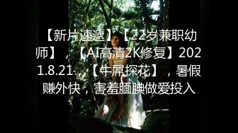 【新片速遞】【22岁兼职幼师】，【AI高清2K修复】2021.8.21，【牛屌探花】，暑假赚外快，害羞腼腆做爱投入