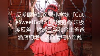 反差眼镜娘风骚小学妹『CuteSweetBoBo』母狗小学妹极度反差，性感黑丝和金主爸爸酒店约炮，表面清纯私淫乱