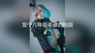 ★☆《极品反差女大生》★☆04年身材苗条小姐姐【胡椒仔】露脸高价定制，各种COSER粗大道具紫薇，新娘子妆扮脸逼同框坐插