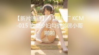 【新片速遞】 91制片厂 KCM-015 寂寞少妇勾引邻居小哥啪啪