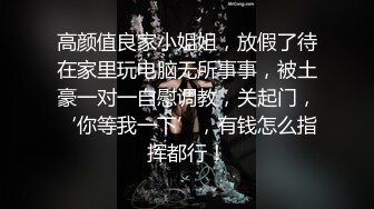 高颜值良家小姐姐，放假了待在家里玩电脑无所事事，被土豪一对一自慰调教，关起门，‘你等我一下’，有钱怎么指挥都行！