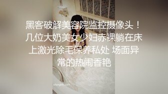 黑客破解美容院监控摄像头！几位大奶美女少妇赤裸躺在床上激光除毛保养私处 场面异常的热闹香艳