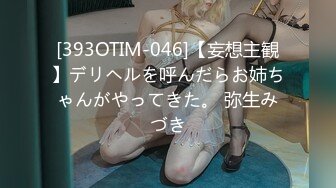 [393OTIM-046]【妄想主観】デリヘルを呼んだらお姉ちゃんがやってきた。 弥生みづき