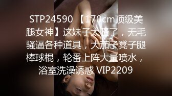 STP24590 【170cm顶级美腿女神】这妹子太骚了，无毛骚逼各种道具，大茄子凳子腿棒球棍，轮番上阵大量喷水，浴室洗澡诱惑 VIP2209